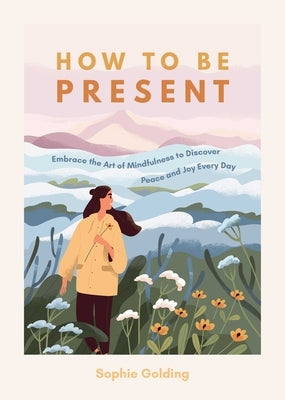 How to Be Present: Embrace the Art of Mindfulness to Discover Peace and Joy Every Day by Golding, Sophie