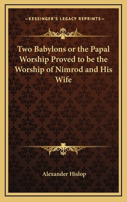 Two Babylons or the Papal Worship Proved to be the Worship of Nimrod and His Wife by Hislop, Alexander