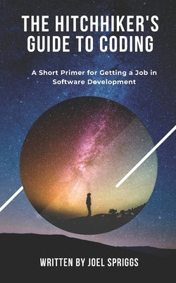 The Hitchhiker's Guide to Coding: A Short Primer for Getting a Job in Software Development by Spriggs, Joel