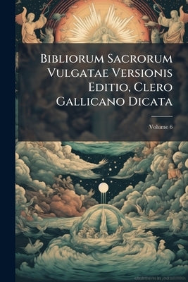 Bibliorum Sacrorum Vulgatae Versionis Editio, Clero Gallicano Dicata; Volume 6 by Anonymous