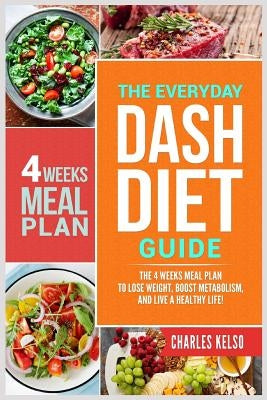 The Everyday Dash Diet Guide: The 4 Weeks Meal Plan to Lose Weight, Boost Metabolism, and Live a Healthy Life by Kelso, Charles