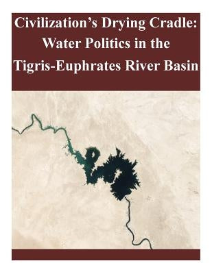 Civilization's Drying Cradle: Water Politics in the Tigris-Euphrates River Basin by United States Army War College