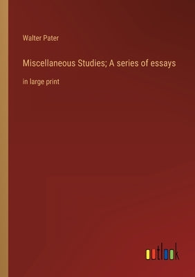 Miscellaneous Studies; A series of essays: in large print by Pater, Walter