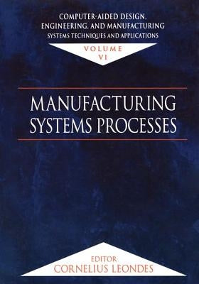 Computer-Aided Design, Engineering, and Manufacturing: Systems Techniques and Applications, Volume VI, Manufacturing Systems Processes by Leondes, Cornelius T.