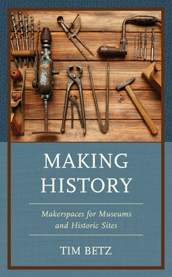 Making History: Makerspaces for Museums and Historic Sites by Betz, Tim