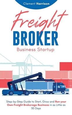 Freight Broker Business Startup: Step-by-Step Guide to Start, Grow and Run Your Own Freight Brokerage Business in as Little as 30 Days by Harrison, Clement