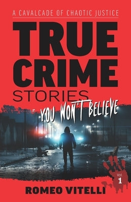 True Crime Stories You Won't Believe: A Cavalcade of Chaotic Justice by Vitelli, Romeo