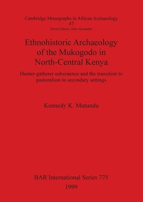 Ethnohistoric Archaeology of the Mukogodo in North-Central Kenya: Hunter-gatherer subsistence and the transition to pastoralism in secondary settings by Mutundu, Kennedy K.