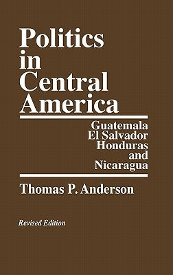 Politics in Central America: Guatemala, El Salvador, Honduras, and Nicaragua; Revised Edition by Anderson, Thomas P.