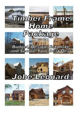 Timber Frame Home Package: Budget, Design, Estimate, and Secure Your Best Price: Budget, Design, Estimate, and Secure Your Best Price by Leonard, Jobe David