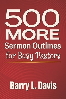 500 MORE Sermon Outlines for Busy Pastors by Davis, Barry L.