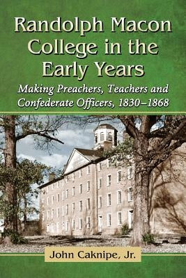 Randolph Macon College in the Early Years: Making Preachers, Teachers and Confederate Officers, 1830-1868 by Caknipe, John