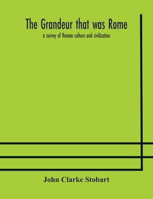 The Grandeur That Was Rome: A Survey Of Roman Culture And Civilization by John Clarke Stobart