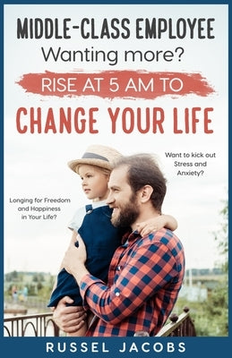 MIDDLE-CLASS EMPLOYEE Wanting More? Rise at 5am to CHANGE YOUR LIFE.: Longing for Freedom and Happiness in Your Life? Want to kick Out Stress and Anxi by Jacobs, Russel