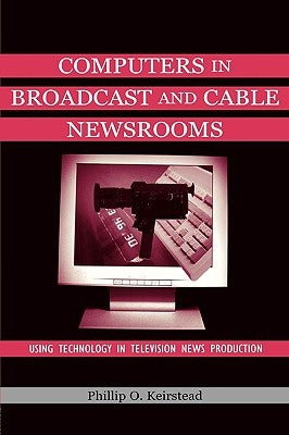 Computers in Broadcast and Cable Newsrooms: Using Technology in Television News Production by Keirstead, Phillip O.