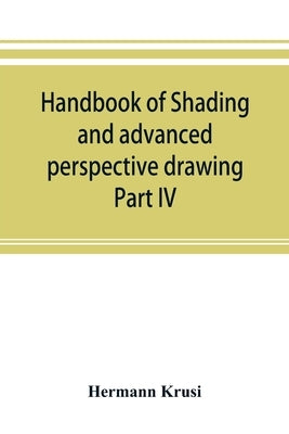 Handbook of shading and advanced perspective drawing: Krusi's Drawing series-Part IV. by Krüsi, Hermann