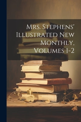 Mrs. Stephens' Illustrated New Monthly, Volumes 1-2 by Anonymous