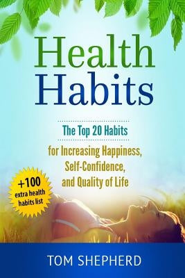Health Habits: The Top 20 Habits for Increasing Happiness, Self-Confidence, and Quality of Life by Shepherd, Tom