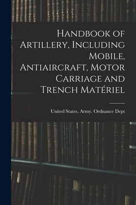 Handbook of Artillery, Including Mobile, Antiaircraft, Motor Carriage and Trench Matériel by United States Army Ordnance Dept