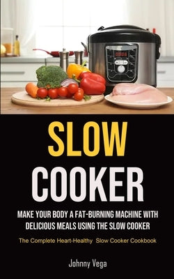 Slow Cooker: Slow Cooker: Make Your Body a Fat-Burning Machine with Delicious Meals Using the Slow Cooker (The Complete Heart-Healt by Vega, Johnny