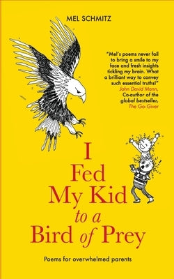 I Fed My Kid To A Bird of Prey: Poems for overwhelmed parents by Schmitz, Mel
