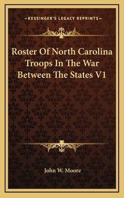 Roster of North Carolina Troops in the War Between the States V1 by Moore, John W.