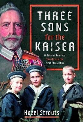 Three Sons for the Kaiser: A German Family's Sacrifice in the First World War by Strouts, Hazel