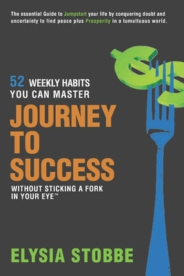 Journey to Success - 52 Weekly Habits You Can Master Without Sticking a Fork in Your Eye: The Essential Guide to Jumpstarting Your Life by Conquering by Stobbe, Elysia