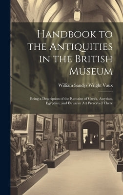 Handbook to the Antiquities in the British Museum: Being a Description of the Remains of Greek, Assyrian, Egyptian, and Etruscan Art Preserved There by Vaux, William Sandys Wright