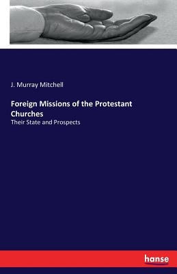 Foreign Missions of the Protestant Churches: Their State and Prospects by Mitchell, J. Murray
