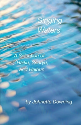Singing Waters: A Selection of Haiku, Senryu, and Haibun by Downing, Johnette