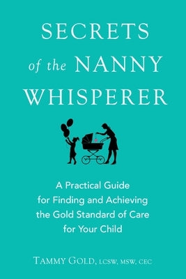 Secrets of the Nanny Whisperer: A Practical Guide for Finding and Achieving the Gold Standard of Care for Your Child by Gold, Tammy