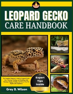Leopard Gecko Care Handbook: The Complete Beginner's Guide to Leopard Gecko Care, Housing, Feeding, and Handling while Raising a Happy, Healthy, and S by Wilson, Gray B.
