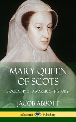 Mary Queen of Scots: Biography of a Maker of History (Hardcover) by Abbott, Jacob