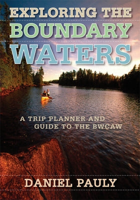 Exploring the Boundary Waters: A Trip Planner and Guide to the Bwcaw by Pauly, Daniel