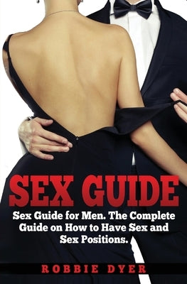 Sex Guide: Sex Guide for Men. The Complete Guide on How to Have Sex and Sex Positions by Dyer, Robbie