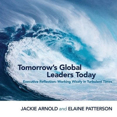 Tomorrow's Global Leaders Today: Executive Reflection: Working Wisely in Turbulent Times by Arnold, Jackie