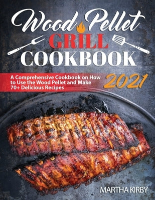 Wood Pellet Grill Cookbook 2021: A Comprehensive Cookbook on How to Use the Wood Pellet and Make 70+ Delicious Recipes by Kirby, Martha