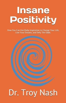 Insane Positivity: How You Can Use Daily Inspiration to Change Your Life, Live Your Dreams, and Defy The Odds. by Nash, Troy L.
