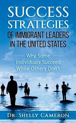 Success Strategies of Immigrant Leaders in the United States: Why Some Individuals Succeed While Others Don't by Cameron, Shelly M.