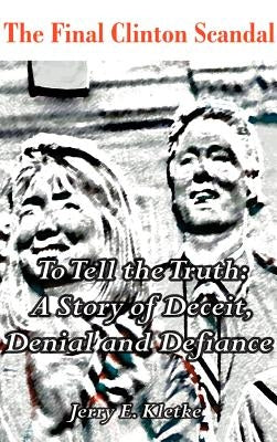 To Tell the Truth: The Final Clinton Scandal, a Story of Deceit, Denial and Defiance by Kletke, Jerry E.