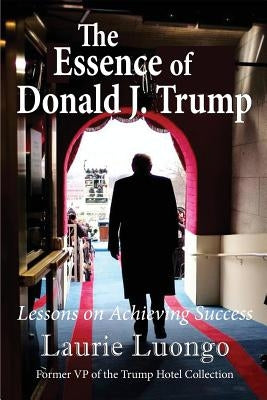 The Essence of Donald J. Trump: Lessons on Achieving Success by Luongo, Laurie