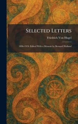 Selected Letters: 1896-1924: Edited With a Memoir by Bernard Holland by Hugel, Friedrich Von