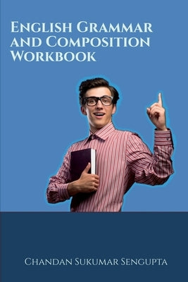 English Grammar and Composition Workbook: Suitable for High School Students, Aspirants of UPSC, PSC, SSC, RRB, Olympiads and other Examinations by Chandan Sukumar SenGupta