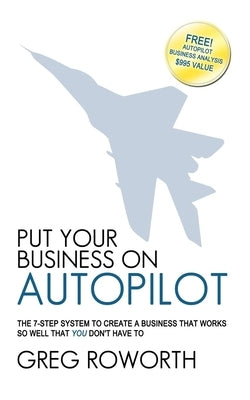 Put Your Business on Autopilot: The 7-Step System to Create a Business That Works So Well That You Don't Have to by Roworth, Greg