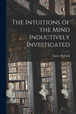The Intuitions of the Mind Inductively Investigated by McCosh, James