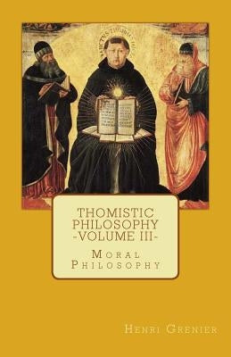 Thomistic Philosophy - Volume III: Moral Philosophy by Grenier, Henri