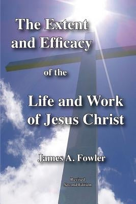 The Extent and Efficacy of the Life and Work of Jesus Christ by Fowler, James A.