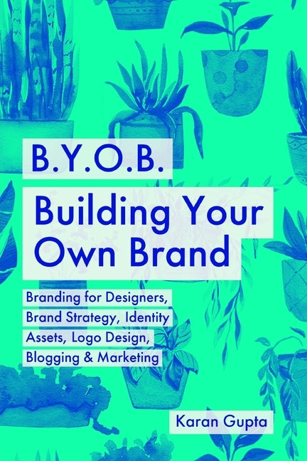 B.Y.O.B. Building Your Own Brand: Branding for Designers, Brand Strategy, Identity Assets, Logo Design, Blogging & Marketing by Gupta, Karan