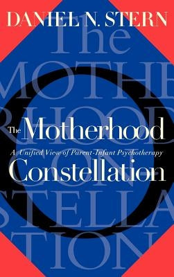 The Motherhood Constellation: A Unified View of Parent-Infant Psychotherapy by Stern, Daniel N.